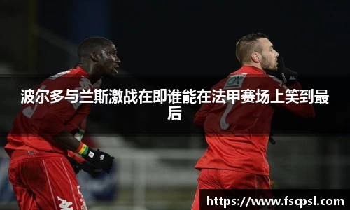 k8波尔多与兰斯激战在即谁能在法甲赛场上笑到最后