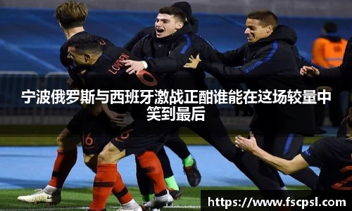 k8宁波俄罗斯与西班牙激战正酣谁能在这场较量中笑到最后