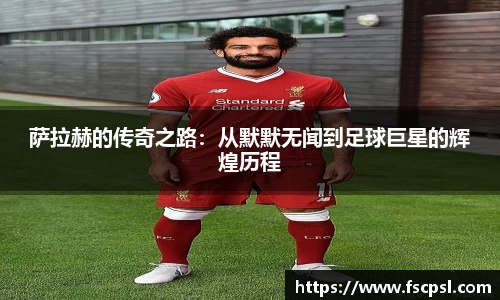 k8萨拉赫的传奇之路：从默默无闻到足球巨星的辉煌历程