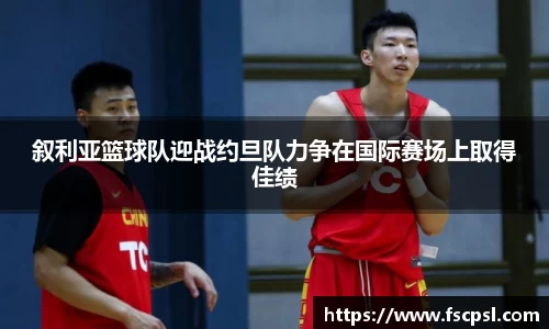 叙利亚篮球队迎战约旦队力争在国际赛场上取得佳绩