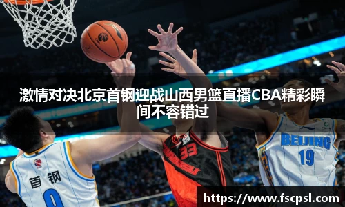 k8激情对决北京首钢迎战山西男篮直播CBA精彩瞬间不容错过