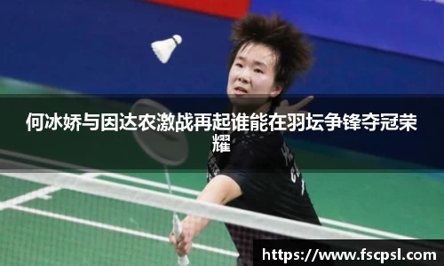 k8何冰娇与因达农激战再起谁能在羽坛争锋夺冠荣耀
