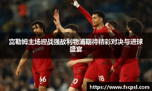k8富勒姆主场迎战强敌利物浦期待精彩对决与进球盛宴